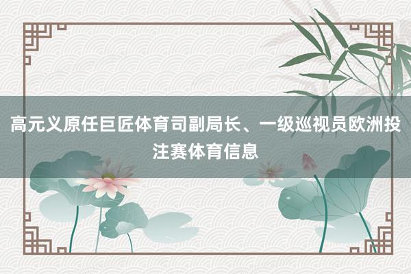高元义原任巨匠体育司副局长、一级巡视员欧洲投注赛体育信息