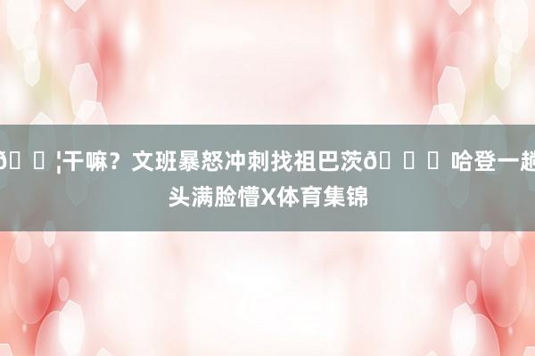 😦干嘛？文班暴怒冲刺找祖巴茨😖哈登一趟头满脸懵X体育集锦