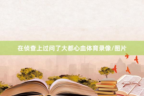 在侦查上过问了大都心血体育录像/图片
