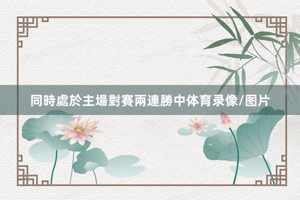 同時處於主場對賽兩連勝中体育录像/图片