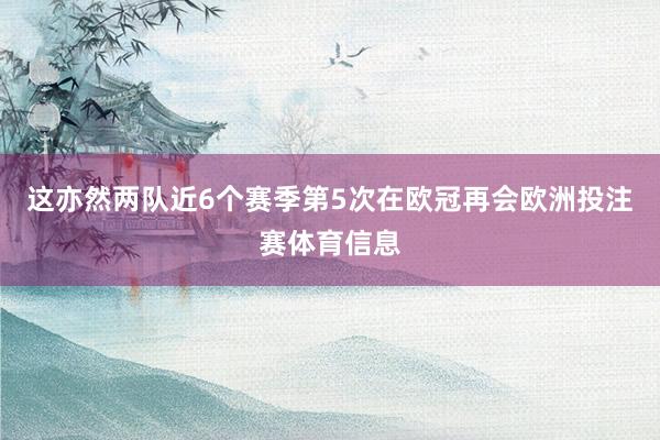 这亦然两队近6个赛季第5次在欧冠再会欧洲投注赛体育信息