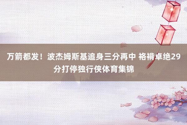 万箭都发！波杰姆斯基追身三分再中 袼褙卓绝29分打停独行侠体育集锦