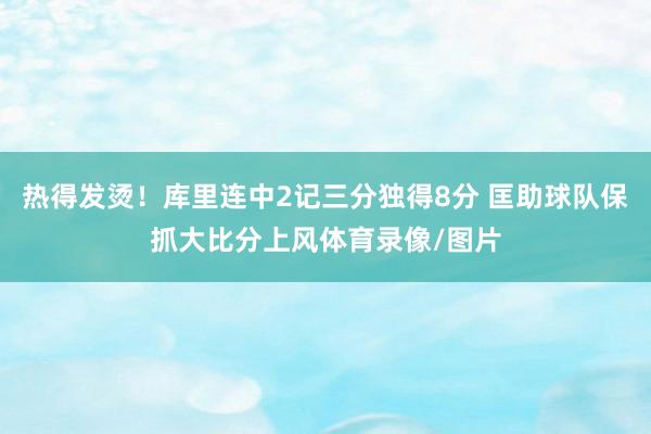 热得发烫！库里连中2记三分独得8分 匡助球队保抓大比分上风体育录像/图片