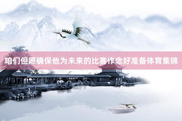 咱们但愿确保他为未来的比赛作念好准备体育集锦