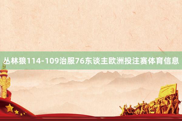 丛林狼114-109治服76东谈主欧洲投注赛体育信息