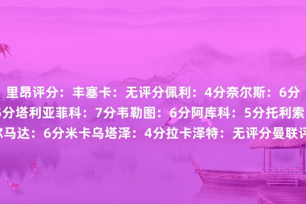 里昂评分：丰塞卡：无评分佩利：4分奈尔斯：6分马塔：4分尼亚哈特：5分塔利亚菲科：7分韦勒图：6分阿库科：5分托利索：6分切尔基：6分阿尔马达：6分米卡乌塔泽：4分拉卡泽特：无评分曼联评分：阿莫林：5分奥纳纳：3分约罗：6分马奎尔：5分马兹拉维：5分多古：4分乌加特：4分卡塞米罗：5分达洛特：5分加纳乔：4分B费：8分霍伊伦：2分梅努：无评分都尔克泽：无评分芒特：无评分林德洛夫：无评分    体育
