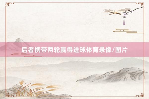 后者携带两轮赢得进球体育录像/图片