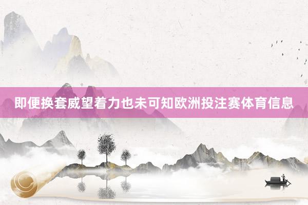 即便换套威望着力也未可知欧洲投注赛体育信息