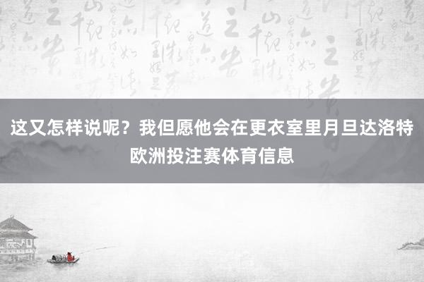 这又怎样说呢？我但愿他会在更衣室里月旦达洛特欧洲投注赛体育信息