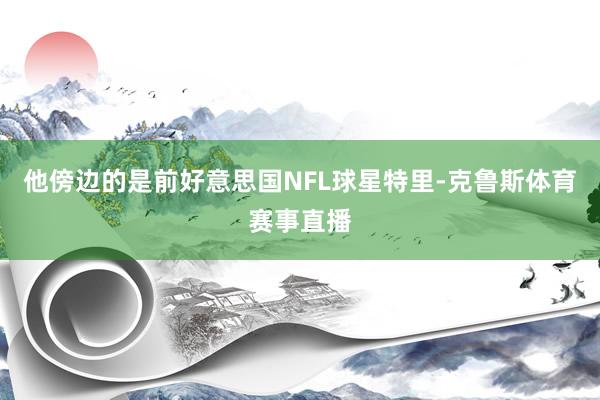 他傍边的是前好意思国NFL球星特里-克鲁斯体育赛事直播