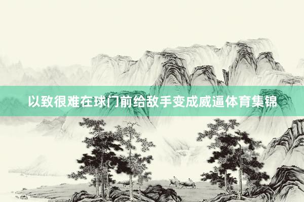 以致很难在球门前给敌手变成威逼体育集锦