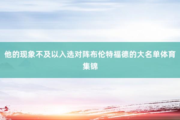 他的现象不及以入选对阵布伦特福德的大名单体育集锦