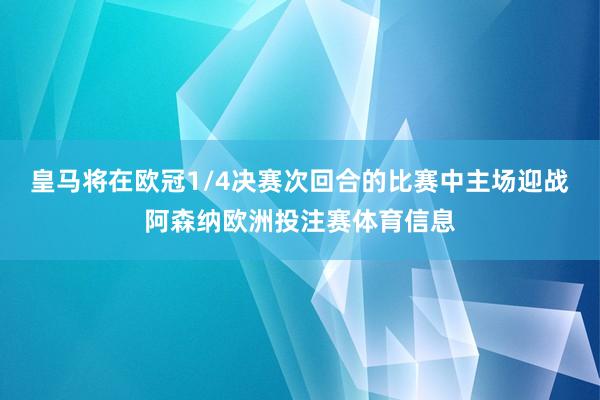 皇马将在欧冠1/4决赛次回合的比赛中主场迎战阿森纳欧洲投注赛体育信息