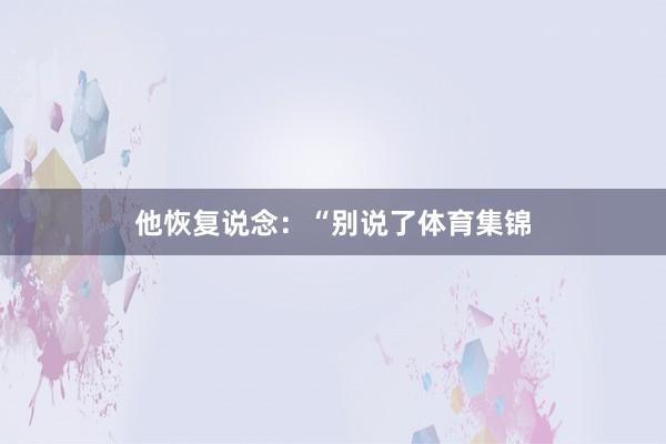 他恢复说念：“别说了体育集锦