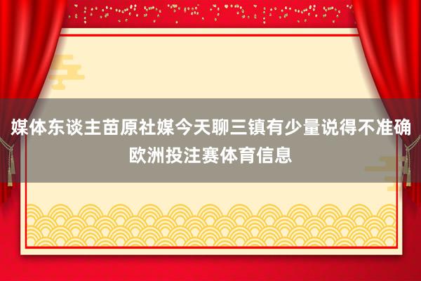 媒体东谈主苗原社媒今天聊三镇有少量说得不准确欧洲投注赛体育信息