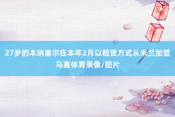 27岁的本纳塞尔在本年2月以租赁方式从米兰加盟马赛体育录像/图片