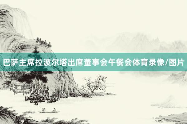 巴萨主席拉波尔塔出席董事会午餐会体育录像/图片