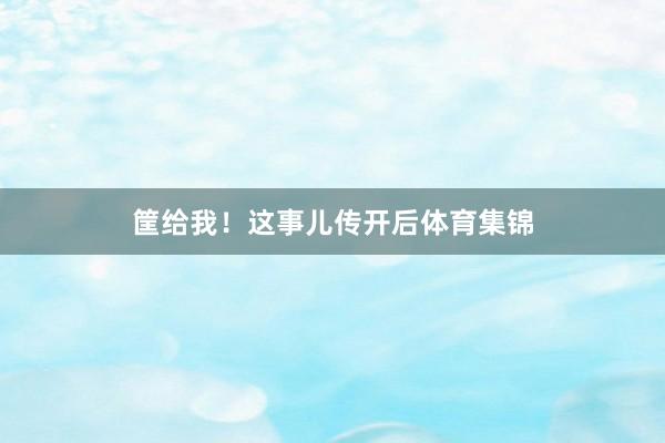 筐给我！这事儿传开后体育集锦