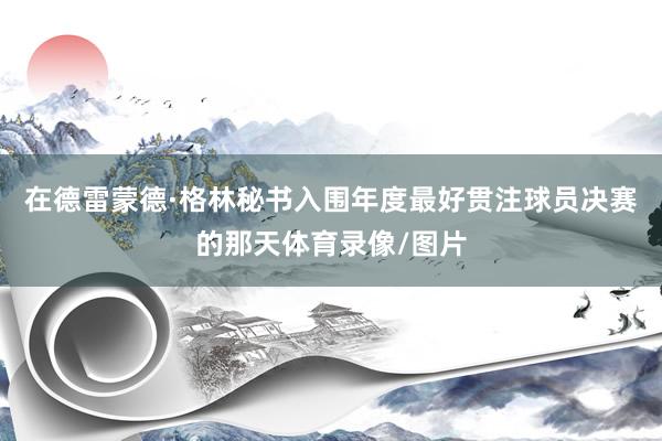 在德雷蒙德·格林秘书入围年度最好贯注球员决赛的那天体育录像/图片