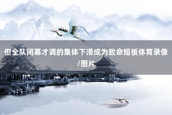 但全队闭幕才调的集体下滑成为致命短板体育录像/图片
