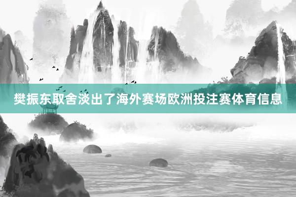 樊振东取舍淡出了海外赛场欧洲投注赛体育信息