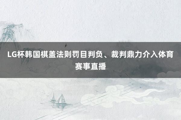 LG杯韩国棋盖法则罚目判负、裁判鼎力介入体育赛事直播