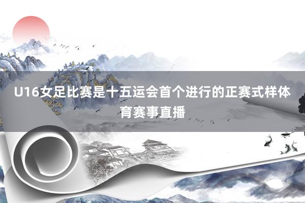 U16女足比赛是十五运会首个进行的正赛式样体育赛事直播