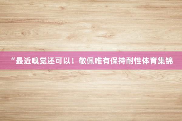 “最近嗅觉还可以！敬佩唯有保持耐性体育集锦