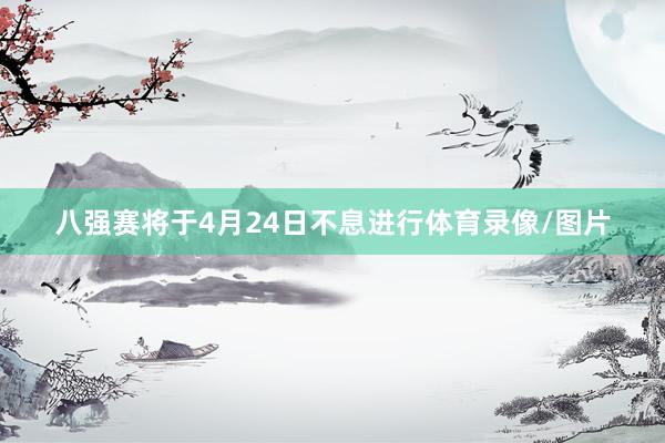 八强赛将于4月24日不息进行体育录像/图片