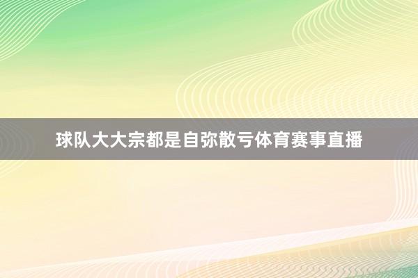球队大大宗都是自弥散亏体育赛事直播
