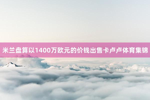 米兰盘算以1400万欧元的价钱出售卡卢卢体育集锦