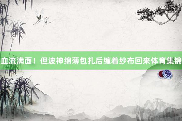 血流满面！但波神绵薄包扎后缠着纱布回来体育集锦