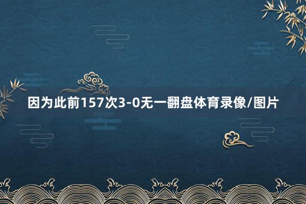 因为此前157次3-0无一翻盘体育录像/图片