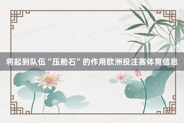 将起到队伍“压舱石”的作用欧洲投注赛体育信息