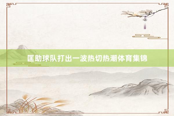 匡助球队打出一波热切热潮体育集锦