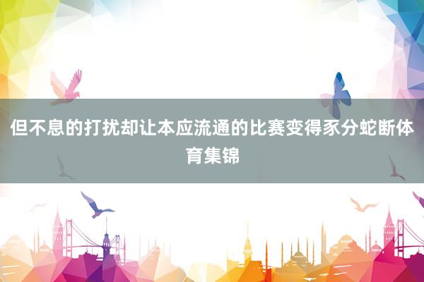 但不息的打扰却让本应流通的比赛变得豕分蛇断体育集锦