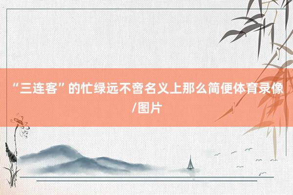 “三连客”的忙绿远不啻名义上那么简便体育录像/图片