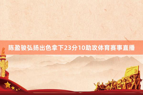 陈盈骏弘扬出色拿下23分10助攻体育赛事直播
