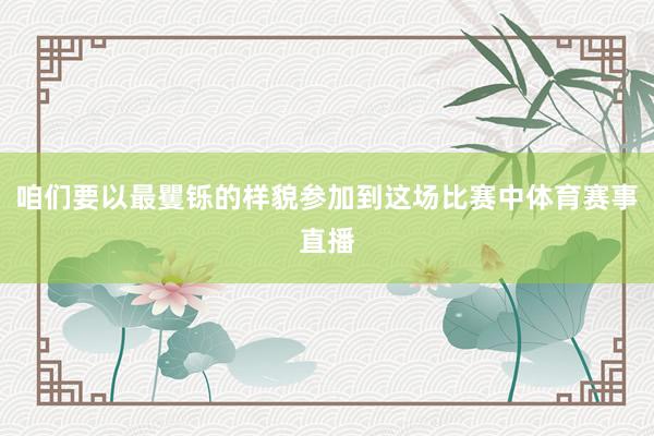 咱们要以最矍铄的样貌参加到这场比赛中体育赛事直播