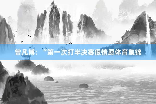 曾凡博：“第一次打半决赛很情愿体育集锦