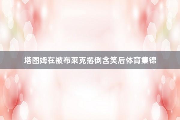 塔图姆在被布莱克撂倒含笑后体育集锦