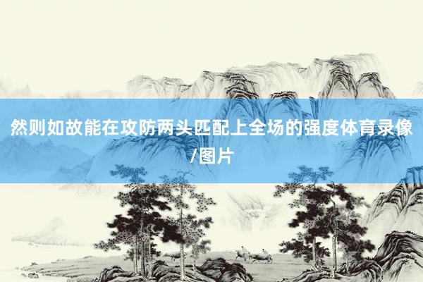 然则如故能在攻防两头匹配上全场的强度体育录像/图片