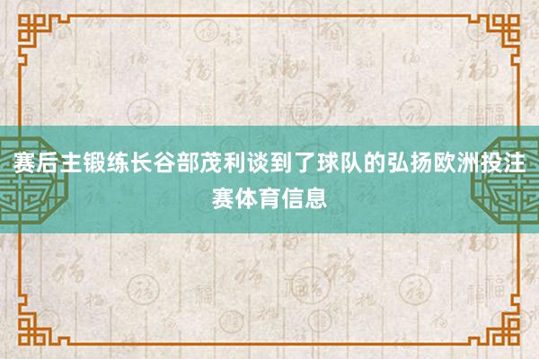 赛后主锻练长谷部茂利谈到了球队的弘扬欧洲投注赛体育信息