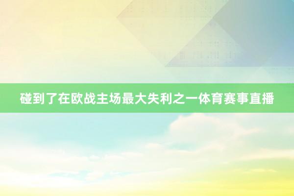 碰到了在欧战主场最大失利之一体育赛事直播