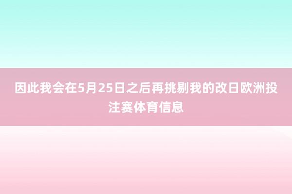 因此我会在5月25日之后再挑剔我的改日欧洲投注赛体育信息