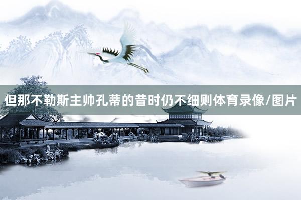 但那不勒斯主帅孔蒂的昔时仍不细则体育录像/图片