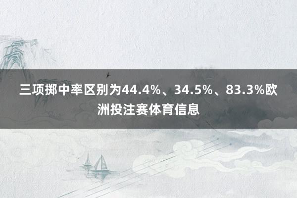 三项掷中率区别为44.4%、34.5%、83.3%欧洲投注赛体育信息