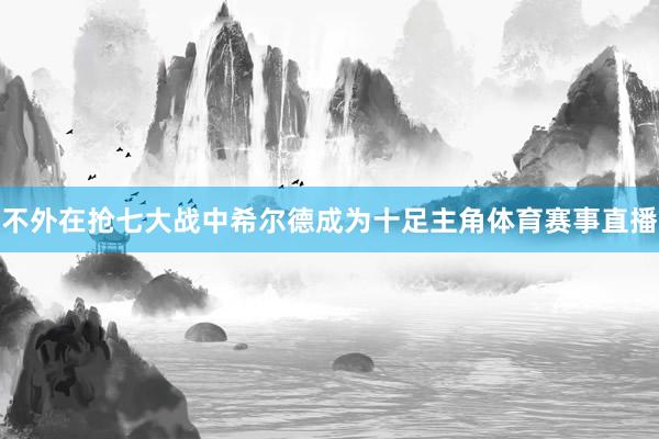不外在抢七大战中希尔德成为十足主角体育赛事直播