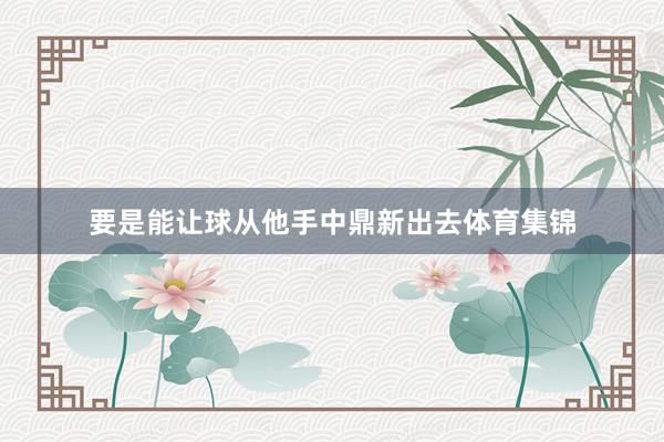 要是能让球从他手中鼎新出去体育集锦