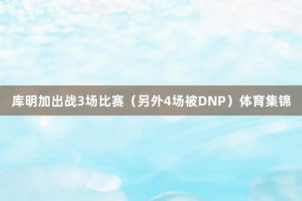 库明加出战3场比赛（另外4场被DNP）体育集锦